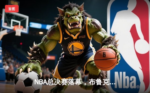 NBA总决赛落幕，布鲁克林篮网逆袭夺冠，杜兰特荣膺FMVP