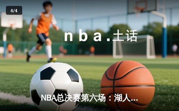 NBA总决赛第六场：湖人队加时险胜凯尔特人，詹姆斯砍下40分三双 - 4