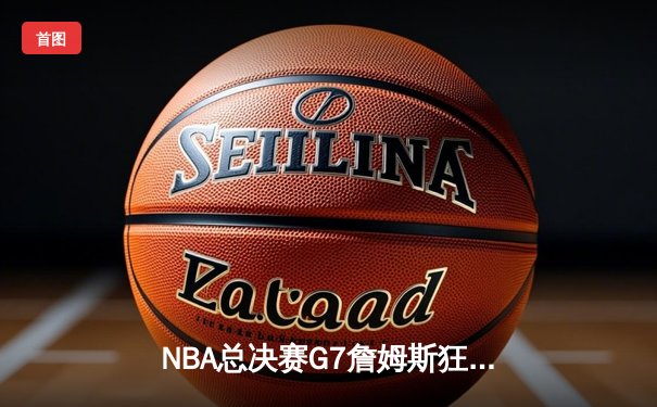 NBA总决赛G7詹姆斯狂砍三双 骑士逆转勇士首夺总冠军