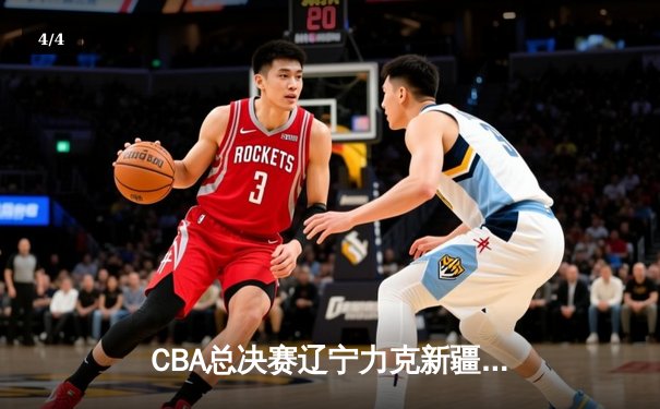 CBA总决赛辽宁力克新疆夺取三连冠，张镇麟砍下全场最高分 - 4