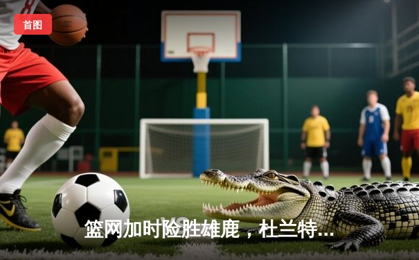 篮网加时险胜雄鹿，杜兰特49分刷新纪录